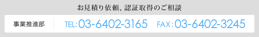 お見積り依頼、認証取得のご相談　事業推進部　TEL:03-6402-3165　FAX:03-6402-3245