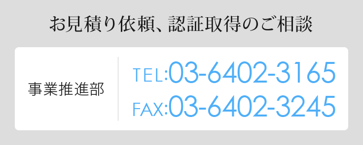 お見積り依頼、認証取得のご相談　事業推進部　TEL:03-6402-3165　FAX:03-6402-3245